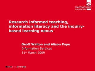 Research informed teaching,
information literacy and the inquiry-
based learning nexus
Geoff Walton and Alison Pope
Information Services
31st
March 2009
 