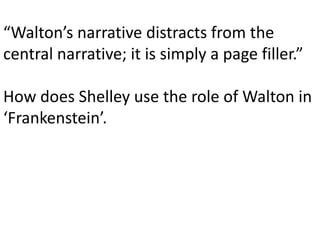 “Walton’s narrative distracts from the
central narrative; it is simply a page filler.”
How does Shelley use the role of Walton in
‘Frankenstein’.
 