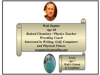 Walt Sautter Age 68 Retired Chemistry / Physics Teacher Wrestling Coach Interested in Writing, Golf, Computers and Physical Fitness w sautter @ optonline .net Louie Age 7 Walt’s Friend & Confidant 