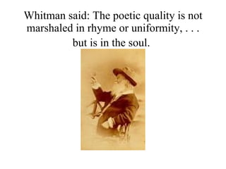Whitman said: The poetic quality is not marshaled in rhyme or uniformity, . . . but is in the soul.   
