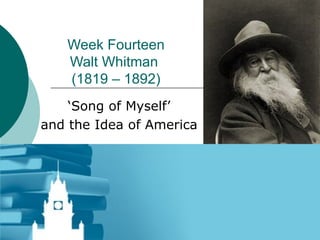 Week Fourteen Walt Whitman  (1819 – 1892) ‘ Song of Myself’  and the Idea of America  