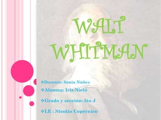 WALT
    WHITMAN
Docente: Sonia Núñez
Alumna: Iris Nieto

Grado y sección: 5to J

I.E : Nicolás Copérnico
 
