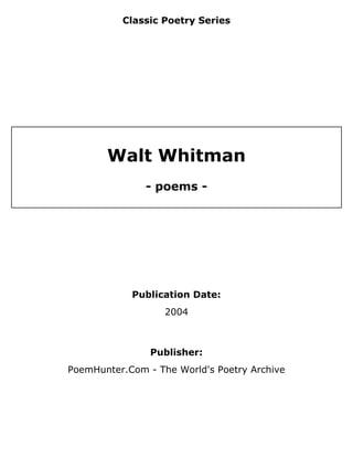 Classic Poetry Series




       Walt Whitman
               - poems -




            Publication Date:
                   2004



                Publisher:
PoemHunter.Com - The World's Poetry Archive
 