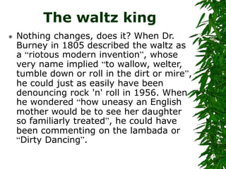 The waltz king
 Nothing changes, does it? When Dr.
Burney in 1805 described the waltz as
a “riotous modern invention”, wh...