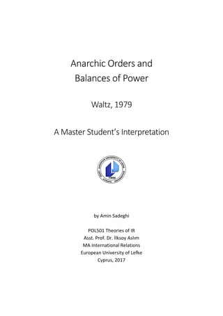 Anarchic Orders and
Balances of Power
Waltz, 1979
A Master Student’s Interpretation
by Amin Sadeghi
POL501 Theories of IR
Asst. Prof. Dr. İlksoy Aslım
MA International Relations
European University of Lefke
Cyprus, 2017
 