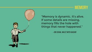 MEMORY
“Memory is dynamic. It’s alive.
If some details are missing,
memory fills the hole with
things that never happened.”
—ORI SIVAN, WALTZ WITH BASHIR
 