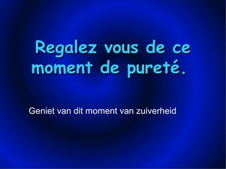 Regalez vous de ceRegalez vous de ce
moment de pureté.moment de pureté.
Geniet van dit moment van zuiverheid
 