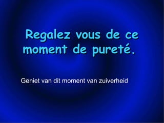 Regalez vous de ce moment de pureté.  Geniet van dit moment van zuiverheid  