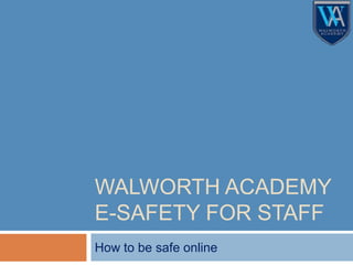 WALWORTH ACADEMY
E-SAFETY FOR STAFF
How to be safe online
 