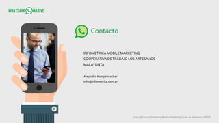 Copyright 2017 Infometrika Mobile Marketing/ Coop Los Artesanos LMTDA
Contacto
INFOMETRIKA MOBILE MARKETING
COOPERATIVA DETRABAJO LOS ARTESANOS
MALAYUNTA
Alejandro Kampelmacher
info@infometrika.com.ar
 