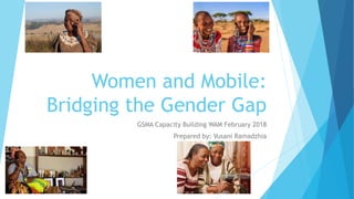 Women and Mobile:
Bridging the Gender Gap
GSMA Capacity Building WAM February 2018
Prepared by: Vusani Ramadzhia
 
