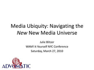 Media Ubiquity: Navigating the New New Media Universe Julie Blitzer WAM! It Yourself NYC Conference Saturday, March 27, 2010 