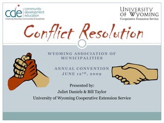 Wyoming Association of Municipalities Annual Convention June 12th, 2009 Conflict Resolution Presented by: Juliet Daniels & Bill Taylor University of Wyoming Cooperative Extension Service 