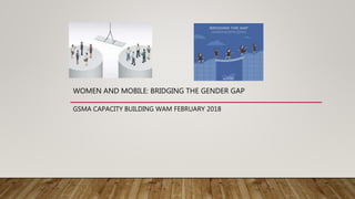 WOMEN AND MOBILE: BRIDGING THE GENDER GAP
GSMA CAPACITY BUILDING WAM FEBRUARY 2018
 