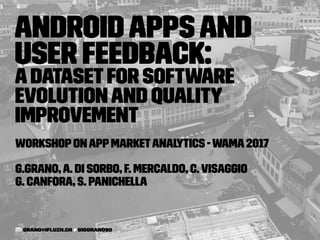 AndroidAppsand
User Feedback:
ADatasetfor Software
Evolutionand Quality
Improvement
WorkshoponAppMarketAnalytics -WAMA2017
G.Grano,A. Di Sorbo, F. Mercaldo, C.Visaggio
G. Canfora, S. Panichella
✉ grano@iﬁ.uzh.ch giograno90
 