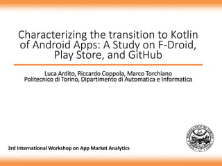 Characterizing the transition to Kotlin
of Android Apps: A Study on F-Droid,
Play Store, and GitHub
Luca Ardito, Riccardo Coppola, Marco Torchiano
Politecnico di Torino, Dipartimento di Automatica e Informatica
3rd International Workshop on App Market Analytics
 