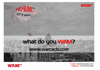 what do you WAM?
www.wamads.com
E-mail: hola@wamads.com
Teléfono: +34 635 954 648
 