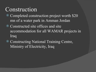 Construction Completed construction project worth $20 mn of a water park in Amman Jordan Constructed site offices and site accommodation for all WAMAR projects in Iraq Constructing National Training Centre, Ministry of Electricity, Iraq 