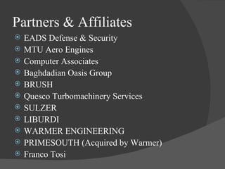 Partners & Affiliates EADS Defense & Security MTU Aero Engines Computer Associates Baghdadian Oasis Group BRUSH Quesco Turbomachinery Services SULZER LIBURDI WARMER ENGINEERING  PRIMESOUTH (Acquired by Warmer) Franco Tosi 