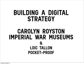BUILDING A DIGITAL
STRATEGY
CAROLYN ROYSTON
IMPERIAL WAR MUSEUMS
&
LOIC TALLON
POCKET-PROOF
vendredi 26 juillet 13
 