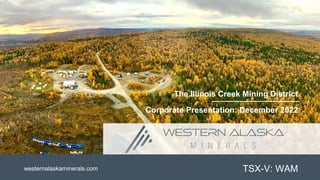 TSX-V: WAM
The Illinois Creek Mining District
westernalaskaminerals.com
Corporate Presentation: December 2022
 