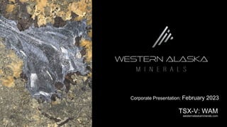 TSX-V: WAM
westernalaskaminerals.com
Corporate Presentation: February 2023
 