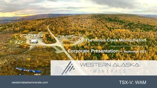 TSX-V: WAM
Corporate Presentation – September 2022
The Illinois Creek Mining District
westernalaskaminerals.com
 
