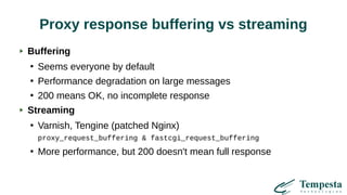 Proxy response buffering vs streaming
Buffering
●
Seems everyone by default
●
Performance degradation on large messages
●
200 means OK, no incomplete response
Streaming
●
Varnish, Tengine (patched Nginx)
proxy_request_buffering & fastcgi_request_buffering
●
More performance, but 200 doesn't mean full response
 