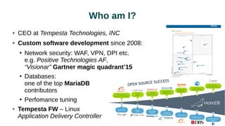 Who am I?
CEO at Tempesta Technologies, INC
Custom software development since 2008:
●
Network security: WAF, VPN, DPI etc.
e.g. Positive Technologies AF,
“Visionar” Gartner magic quadrant’15
●
Databases:
one of the top MariaDB
contributors
●
Perfomance tuning
Tempesta FW – Linux
Application Delivery Controller
 