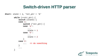 Switch-driven HTTP parser
Start: state = 1, *str_ptr = 'b'
while (++str_ptr) {
switch (state) {
case 1:
switch (*str_ptr) {
case 'a':
...
state = 1
case 'b':
...
state = 2
}
case 2:
... <= do something
}
...
}
 