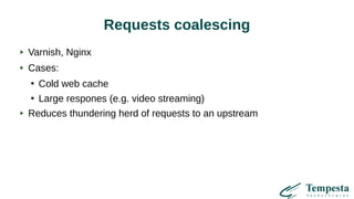 Requests coalescing
Varnish, Nginx
Cases:
●
Cold web cache
●
Large respones (e.g. video streaming)
Reduces thundering herd of requests to an upstream
 