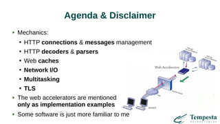 Agenda & Disclaimer
Mechanics:
●
HTTP connections & messages management
●
HTTP decoders & parsers
●
Web caches
●
Network I/O
●
Multitasking
●
TLS
The web accelerators are mentioned
only as implementation examples
Some software is just more familiar to me
 