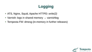Logging
ATS, Nginx, Squid, Apache HTTPD: write(2)
Varnish: logs in shared memory → varnishlog
Tempesta FW: dmesg (in-memory in further releases)
 