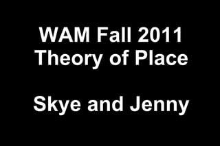 WAM Fall 2011 Theory of Place Skye and Jenny 