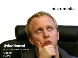 micromedia @davidmead Director of Emerging Technology Optiem #wa0715   
