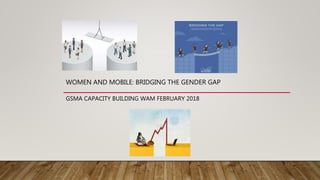 WOMEN AND MOBILE: BRIDGING THE GENDER GAP
GSMA CAPACITY BUILDING WAM FEBRUARY 2018
 