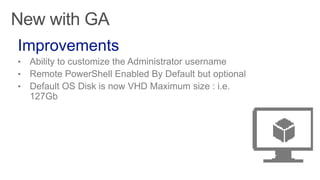New with GA
Improvements
• Ability to customize the Administrator username
• Remote PowerShell Enabled By Default but optional
• Default OS Disk is now VHD Maximum size : i.e.
127Gb
 