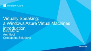Mike Martin
Architect
Crosspoint Solutions
Virtually Speaking:
a Windows Azure Virtual Machines
introduction
 