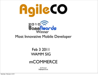 AgileCO
                             Most Innovative Mobile Developer


                                     Feb 3 2011
                                     WAMM SIG
                                    mCOMMERCE
                                            Ed Pimentel
                                          Ed@AgileCO.net


Saturday, February 5, 2011
 