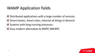 WAMP	Application	fields
27
Distributed	applications	with	a	large	number	of	services
Smart	homes,	Smart	cities,	Internet	of	things	in	General
Systems	with	long-running	processes
Easy	modern	alternative	to	XMPP,	XMLRPC
 
