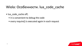 Wiola:	Особенности.	lua_code_cache
39
• lua_code_cache	off;
• it	is	convenient	to	debug	the	code
• every	require()	is	executed	again	in	each	request
 
