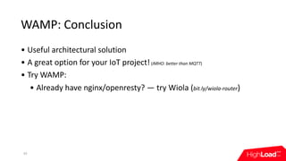 WAMP:	Conclusion
• Useful	architectural	solution
• A	great	option	for	your	IoT	project!	(IMHO:	better	than	MQTT)
• Try	WAMP:
• Already	have	nginx/openresty?	—	try	Wiola	(bit.ly/wiola-router)
43
 