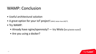 WAMP:	Conclusion
• Useful	architectural	solution
• A	great	option	for	your	IoT	project!	(IMHO:	better	than	MQTT)
• Try	WAMP:
• Already	have	nginx/openresty?	—	try	Wiola	(bit.ly/wiola-router)
• Are	you	using	a	docker?
43
 