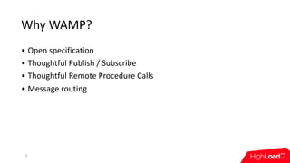 Why	WAMP?
• Open	specification
• Thoughtful	Publish	/	Subscribe
• Thoughtful	Remote	Procedure	Calls
• Message	routing
6
 