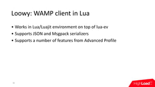 Loowy:	WAMP	client	in	Lua
30
• Works	in	Lua/Luajit	environment	on	top	of	lua-ev
• Supports	JSON	and	Msgpack	serializers
• ...