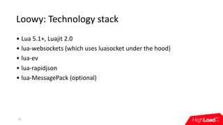 Loowy:	Technology	stack
32
• Lua	5.1+,	Luajit	2.0
• lua-websockets	(which	uses	luasocket	under	the	hood)
• lua-ev
• lua-ra...