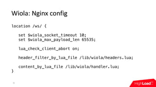 Wiola:	Nginx	config
35
location /ws/ {
set $wiola_socket_timeout 10;
set $wiola_max_payload_len 65535;
lua_check_client_ab...