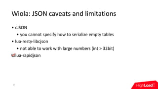 Wiola:	JSON	caveats	and	limitations
• cJSON
• you	cannot	specify	how	to	serialize	empty	tables
• lua-resty-libcjson
• not	...