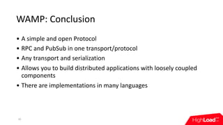WAMP:	Conclusion
• A	simple	and	open	Protocol
• RPC	and	PubSub	in	one	transport/protocol
• Any	transport	and	serialization...