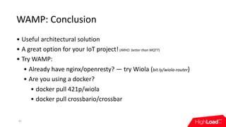 WAMP:	Conclusion
• Useful	architectural	solution
• A	great	option	for	your	IoT	project!	(IMHO:	better	than	MQTT)
• Try	WAM...